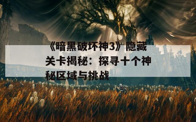 《暗黑破坏神3》隐藏关卡揭秘：探寻十个神秘区域与挑战