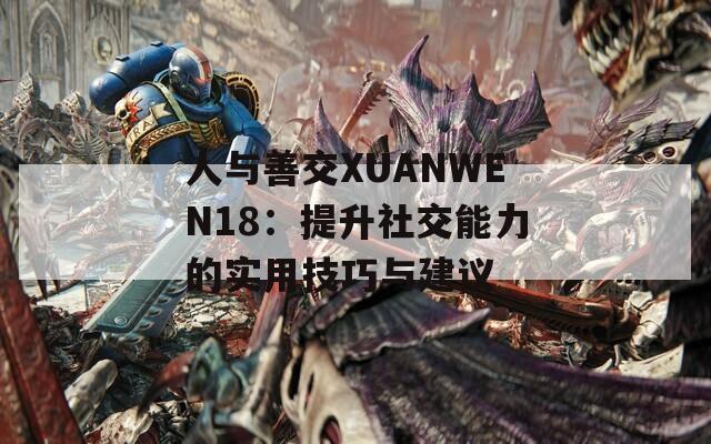 人与善交XUANWEN18：提升社交能力的实用技巧与建议