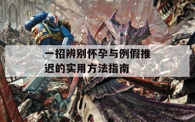 一招辨别怀孕与例假推迟的实用方法指南