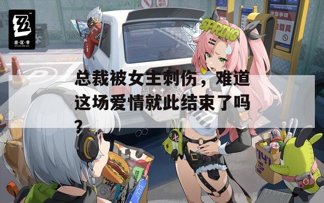 总裁被女主刺伤，难道这场爱情就此结束了吗？