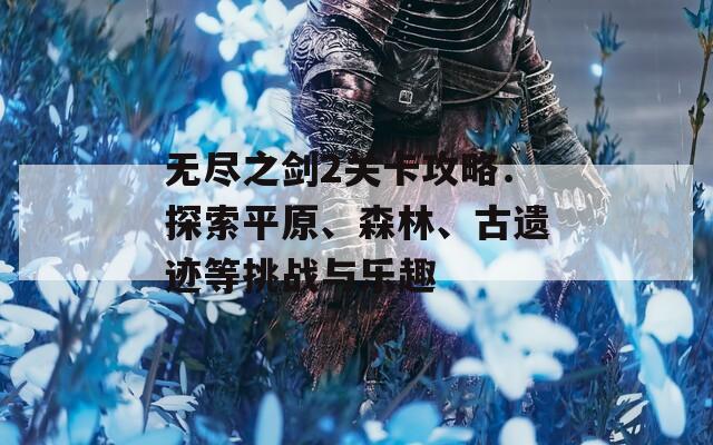 无尽之剑2关卡攻略：探索平原、森林、古遗迹等挑战与乐趣