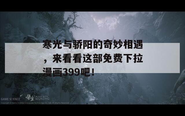 寒光与骄阳的奇妙相遇，来看看这部免费下拉漫画399吧！