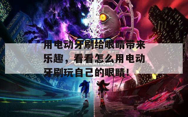 用电动牙刷给眼睛带来乐趣，看看怎么用电动牙刷玩自己的眼睛！