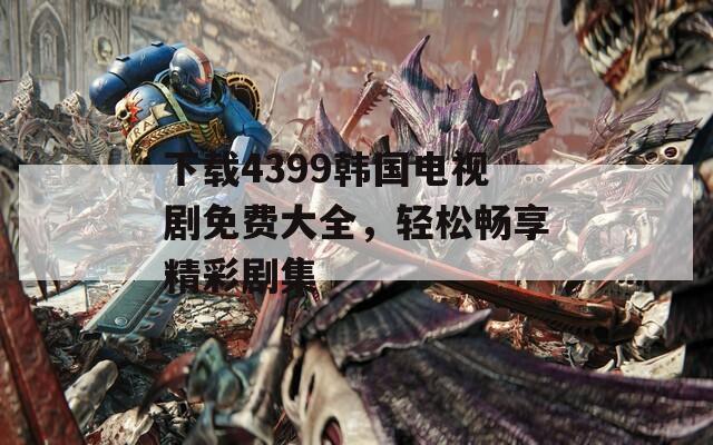 下载4399韩国电视剧免费大全，轻松畅享精彩剧集