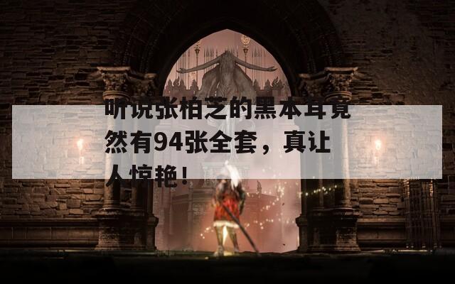 听说张柏芝的黑本耳竟然有94张全套，真让人惊艳！