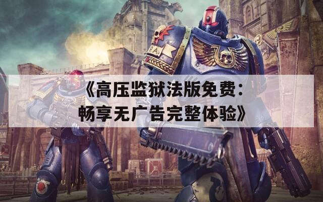 《高压监狱法版免费：畅享无广告完整体验》