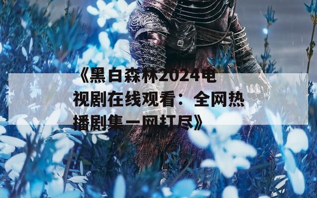 《黑白森林2024电视剧在线观看：全网热播剧集一网打尽》