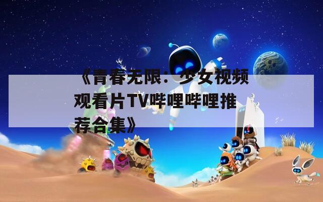 《青春无限：少女视频观看片TV哔哩哔哩推荐合集》