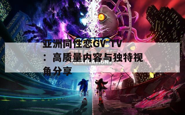 亚洲同性恋GV TV：高质量内容与独特视角分享