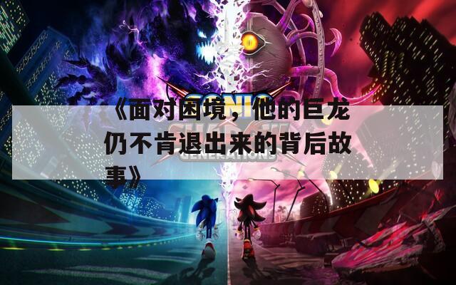 《面对困境，他的巨龙仍不肯退出来的背后故事》