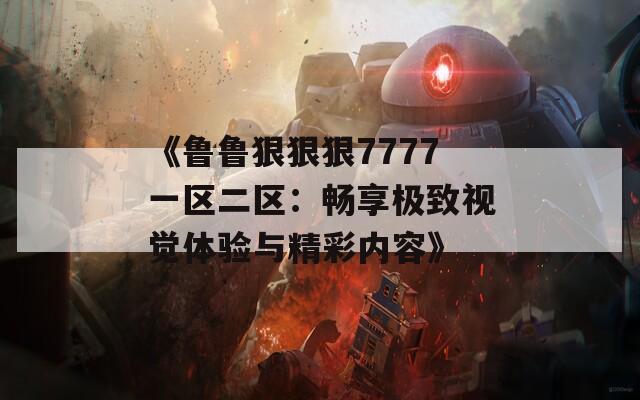 《鲁鲁狠狠狠7777一区二区：畅享极致视觉体验与精彩内容》