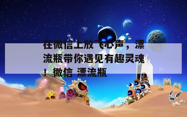在微信上放飞心声，漂流瓶带你遇见有趣灵魂！微信 漂流瓶