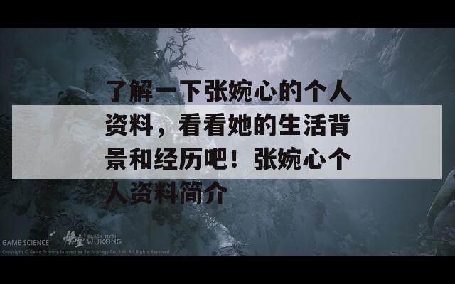 了解一下张婉心的个人资料，看看她的生活背景和经历吧！张婉心个人资料简介