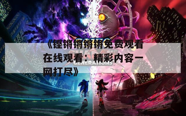《铿锵锵锵锵免费观看在线观看：精彩内容一网打尽》