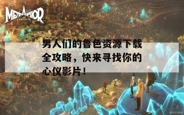 男人们的鲁色资源下载全攻略，快来寻找你的心仪影片！
