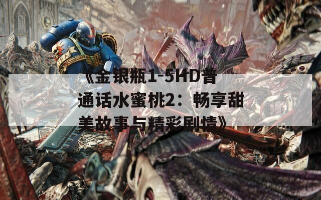 《金银瓶1-5HD普通话水蜜桃2：畅享甜美故事与精彩剧情》