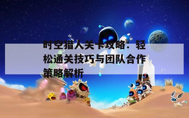 时空猎人关卡攻略：轻松通关技巧与团队合作策略解析