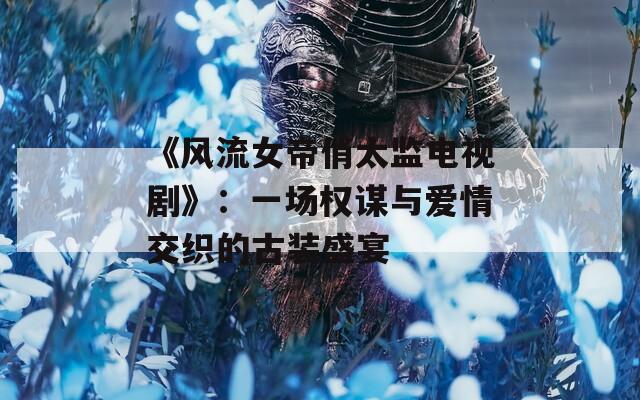《风流女帝俏太监电视剧》：一场权谋与爱情交织的古装盛宴