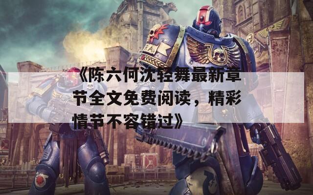 《陈六何沈轻舞最新章节全文免费阅读，精彩情节不容错过》