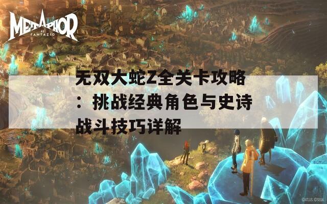 无双大蛇Z全关卡攻略：挑战经典角色与史诗战斗技巧详解