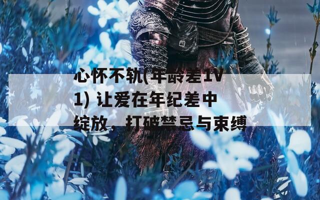 心怀不轨(年龄差1V1) 让爱在年纪差中绽放，打破禁忌与束缚