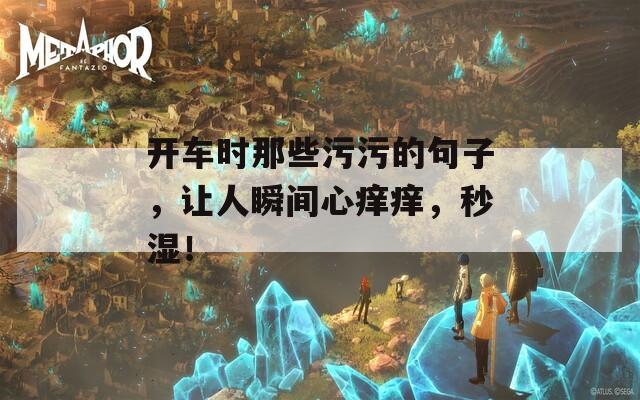 开车时那些污污的句子，让人瞬间心痒痒，秒湿！