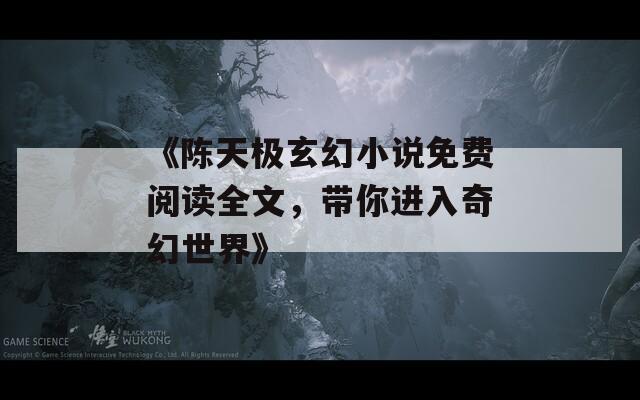 《陈天极玄幻小说免费阅读全文，带你进入奇幻世界》