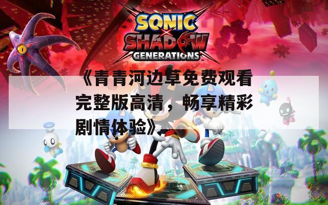 《青青河边草免费观看完整版高清，畅享精彩剧情体验》