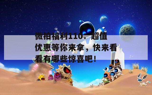 微拍福利110：超值优惠等你来拿，快来看看有哪些惊喜吧！