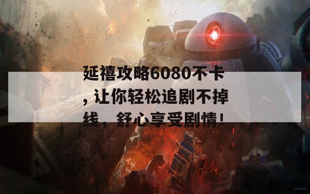 延禧攻略6080不卡, 让你轻松追剧不掉线，舒心享受剧情！