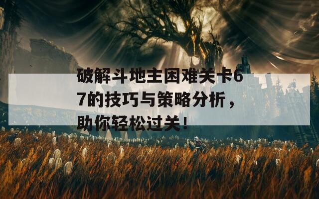 破解斗地主困难关卡67的技巧与策略分析，助你轻松过关！