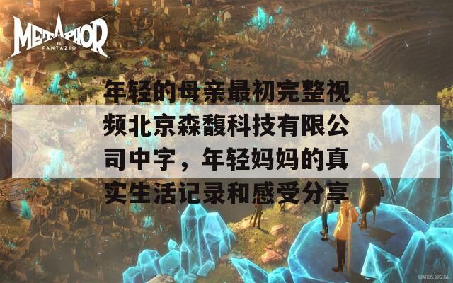 年轻的母亲最初完整视频北京森馥科技有限公司中字，年轻妈妈的真实生活记录和感受分享