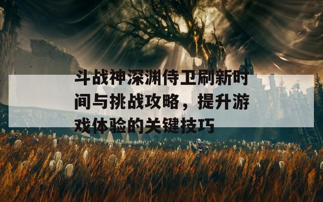 斗战神深渊侍卫刷新时间与挑战攻略，提升游戏体验的关键技巧