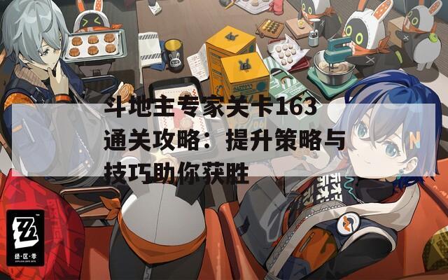 斗地主专家关卡163通关攻略：提升策略与技巧助你获胜