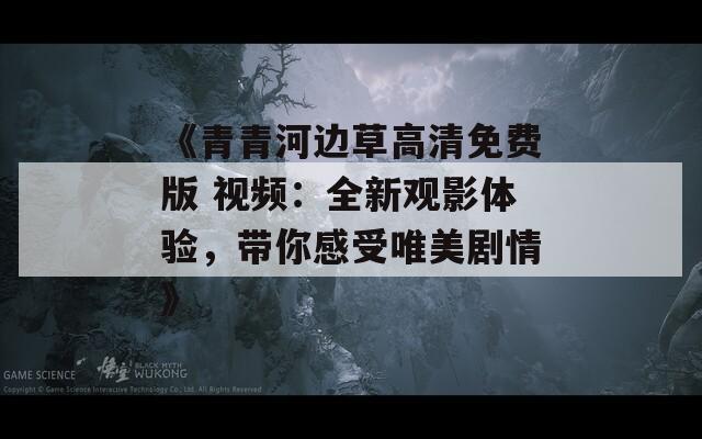 《青青河边草高清免费版 视频：全新观影体验，带你感受唯美剧情》