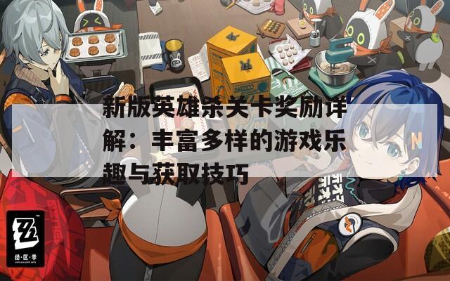 新版英雄杀关卡奖励详解：丰富多样的游戏乐趣与获取技巧