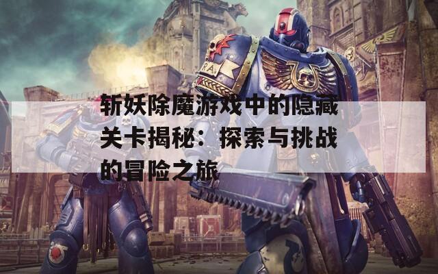 斩妖除魔游戏中的隐藏关卡揭秘：探索与挑战的冒险之旅