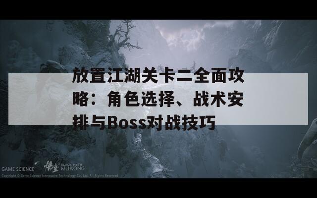 放置江湖关卡二全面攻略：角色选择、战术安排与Boss对战技巧