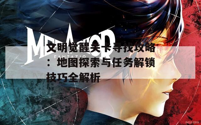 文明觉醒关卡寻找攻略：地图探索与任务解锁技巧全解析