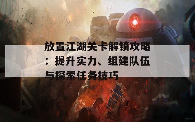 放置江湖关卡解锁攻略：提升实力、组建队伍与探索任务技巧