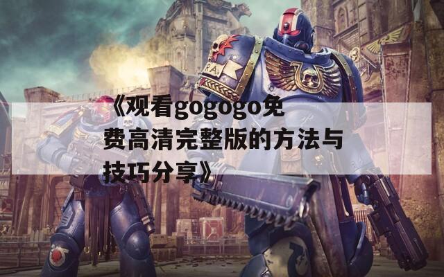 《观看gogogo免费高清完整版的方法与技巧分享》