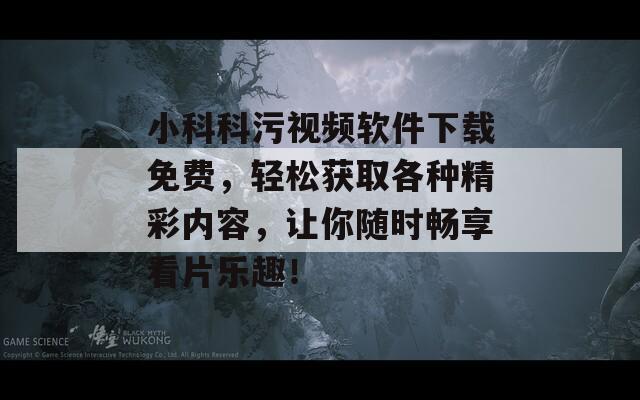 小科科污视频软件下载免费，轻松获取各种精彩内容，让你随时畅享看片乐趣！