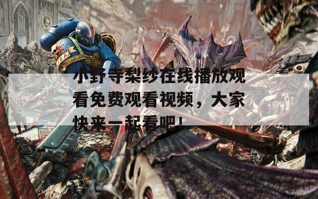 小野寺梨纱在线播放观看免费观看视频，大家快来一起看吧！