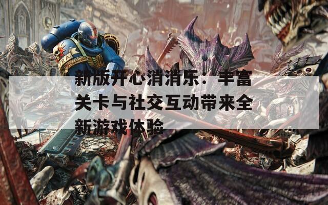 新版开心消消乐：丰富关卡与社交互动带来全新游戏体验