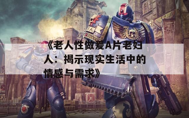 《老人性做爰A片老妇人：揭示现实生活中的情感与需求》