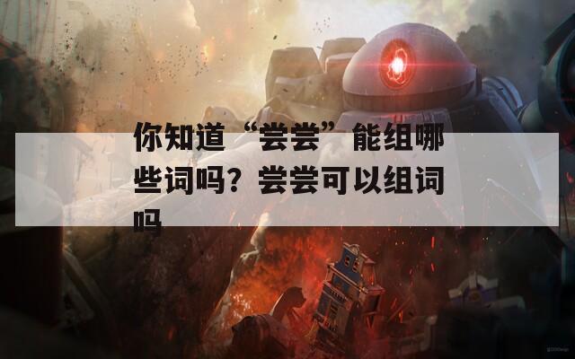 你知道“尝尝”能组哪些词吗？尝尝可以组词吗