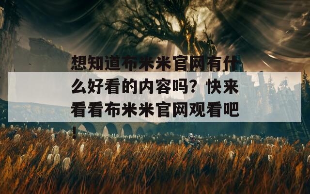 想知道布米米官网有什么好看的内容吗？快来看看布米米官网观看吧！