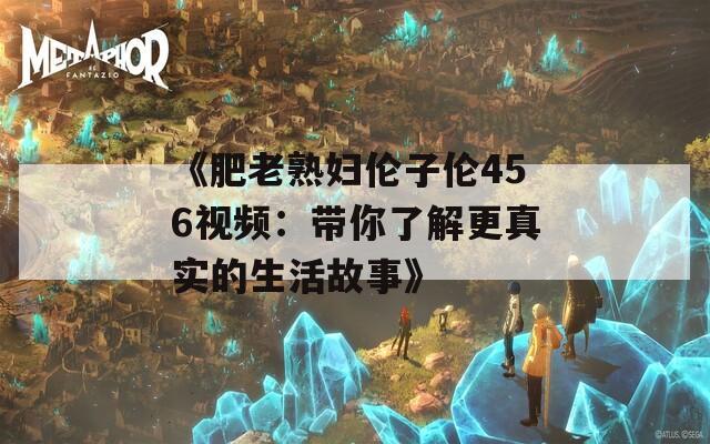 《肥老熟妇伦子伦456视频：带你了解更真实的生活故事》