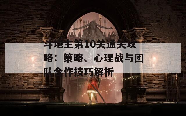 斗地主第10关通关攻略：策略、心理战与团队合作技巧解析