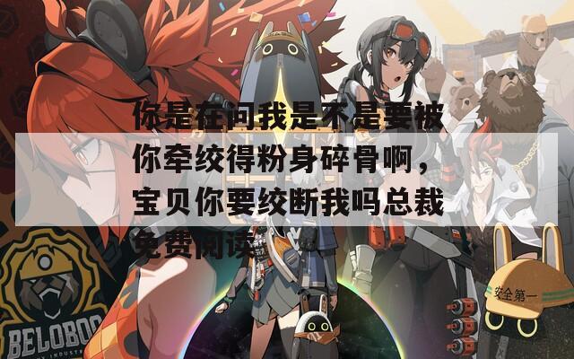 你是在问我是不是要被你牵绞得粉身碎骨啊，宝贝你要绞断我吗总裁免费阅读